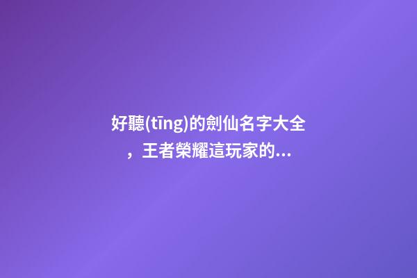 好聽(tīng)的劍仙名字大全，王者榮耀這玩家的ID太亮眼了
